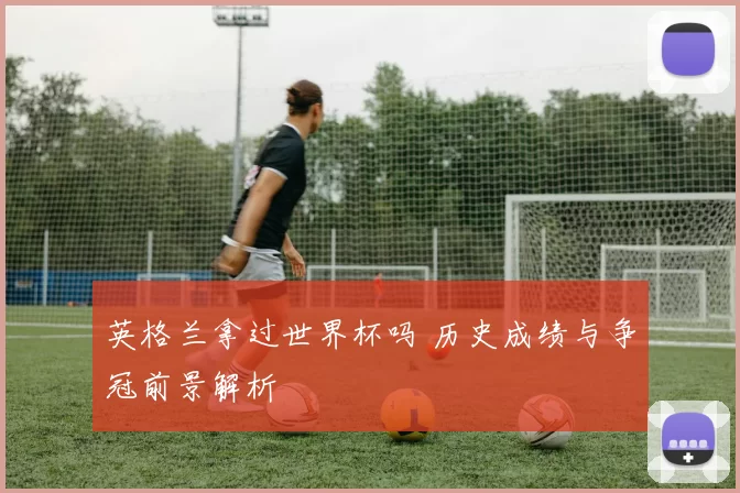 英格兰拿过世界杯吗 历史成绩与争冠前景解析