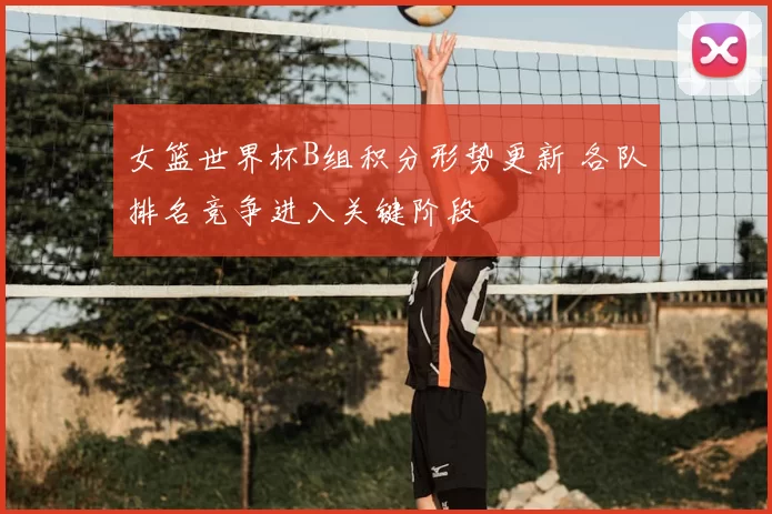 女篮世界杯B组积分形势更新 各队排名竞争进入关键阶段