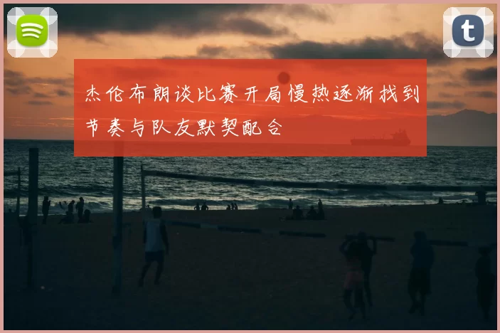 杰伦布朗谈比赛开局慢热逐渐找到节奏与队友默契配合