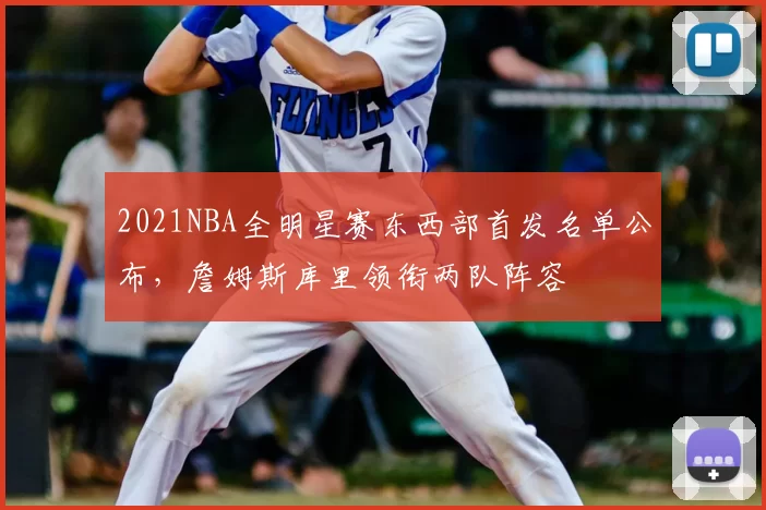 2021NBA全明星赛东西部首发名单公布，詹姆斯库里领衔两队阵容