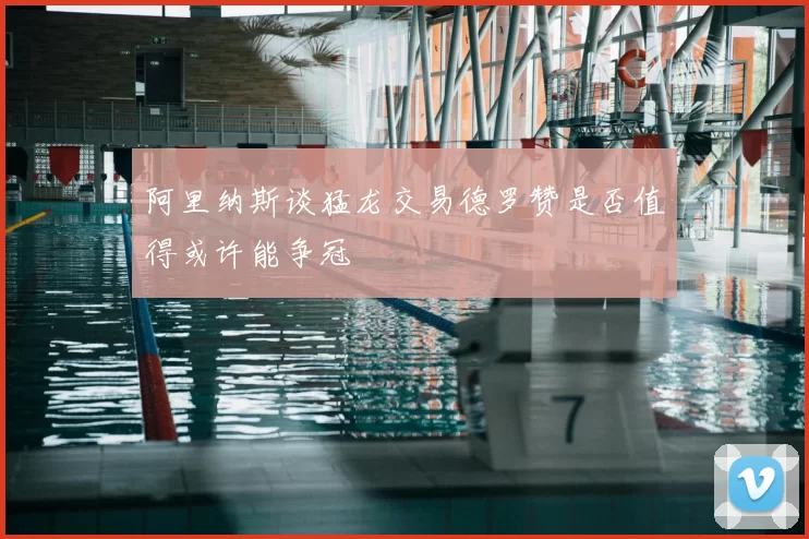 阿里纳斯谈猛龙交易德罗赞是否值得或许能争冠