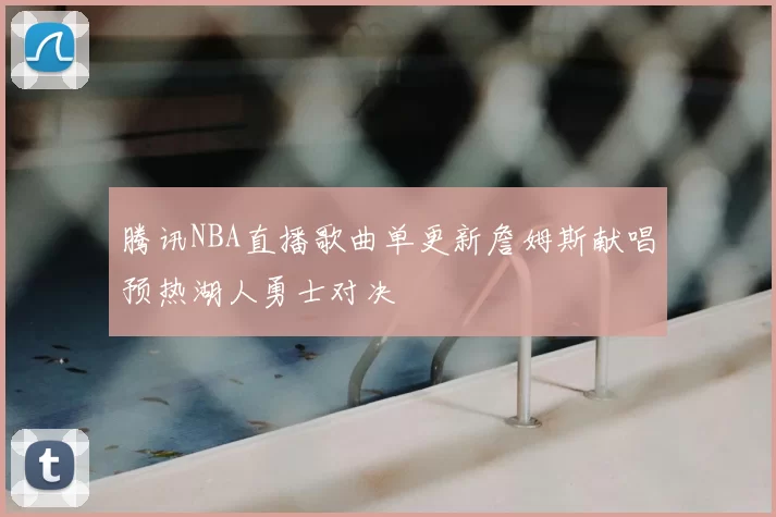 腾讯NBA直播歌曲单更新詹姆斯献唱预热湖人勇士对决