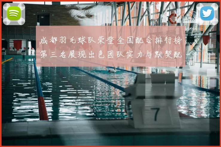 成都羽毛球队荣登全国配合排行榜第三名展现出色团队实力与默契配合