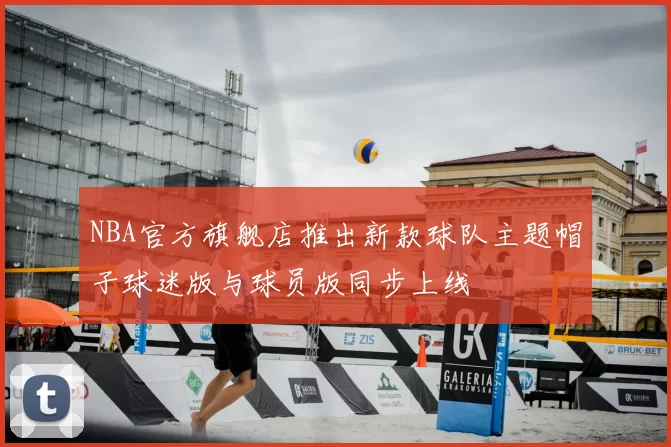 NBA官方旗舰店推出新款球队主题帽子球迷版与球员版同步上线