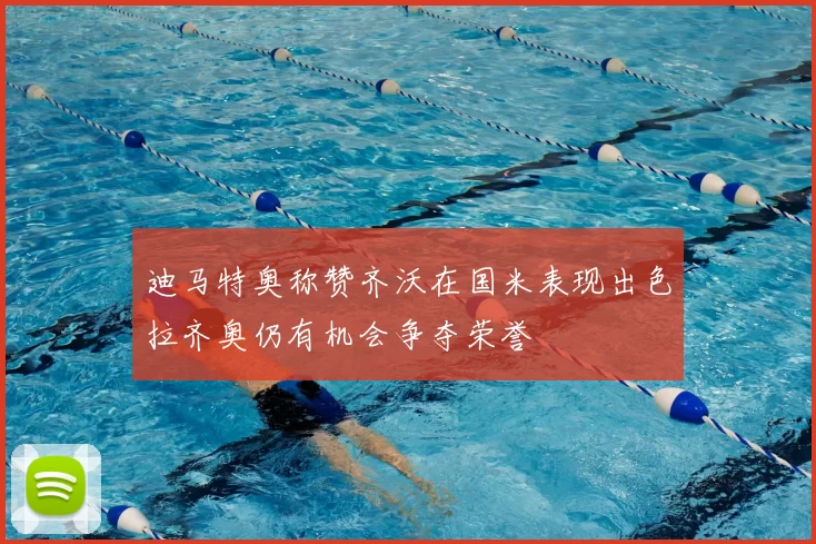 迪马特奥称赞齐沃在国米表现出色拉齐奥仍有机会争夺荣誉