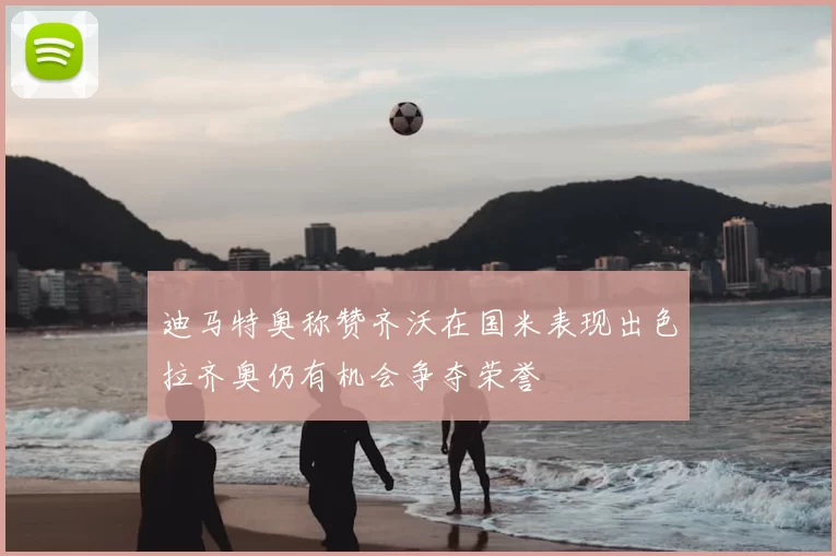 迪马特奥称赞齐沃在国米表现出色拉齐奥仍有机会争夺荣誉