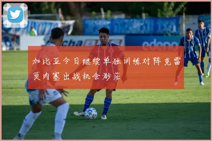 加比亚今日继续单独训练对阵克雷莫内塞出战机会渺茫