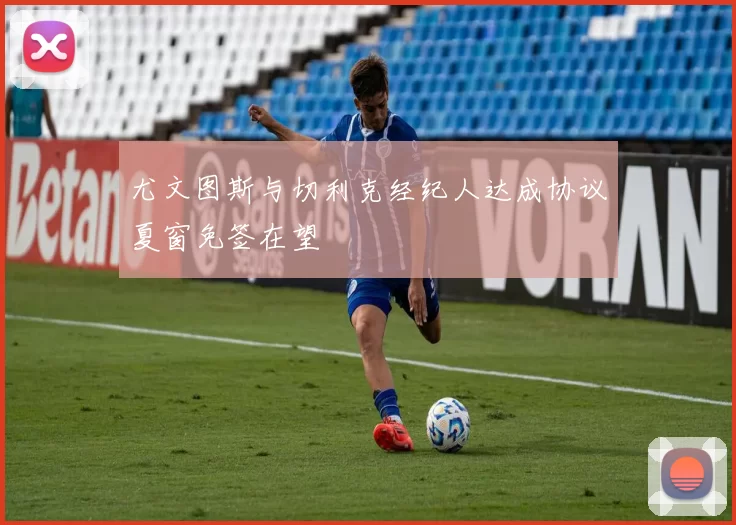 尤文图斯与切利克经纪人达成协议夏窗免签在望