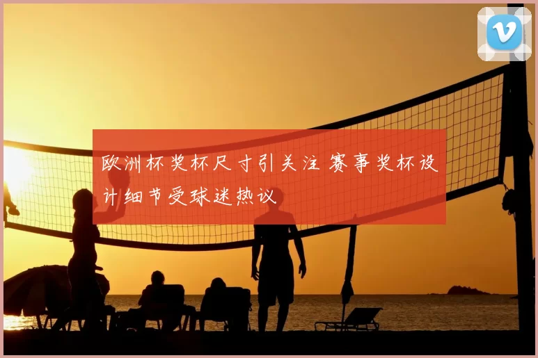 欧洲杯奖杯尺寸引关注 赛事奖杯设计细节受球迷热议