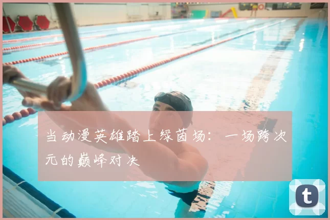 当动漫英雄踏上绿茵场:一场跨次元的巅峰对决