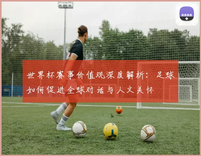 世界杯赛事价值观深度解析：足球如何促进全球对话与人文关怀
