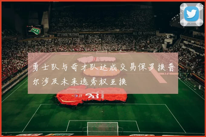 勇士队与奇才队达成交易保罗换普尔涉及未来选秀权互换