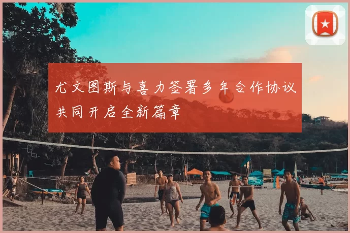 尤文图斯与喜力签署多年合作协议共同开启全新篇章