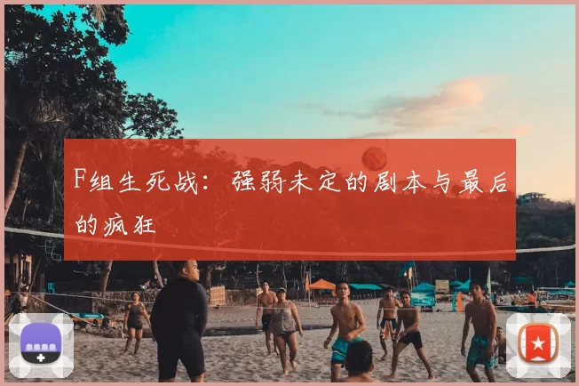 F组生死战:强弱未定的剧本与最后的疯狂