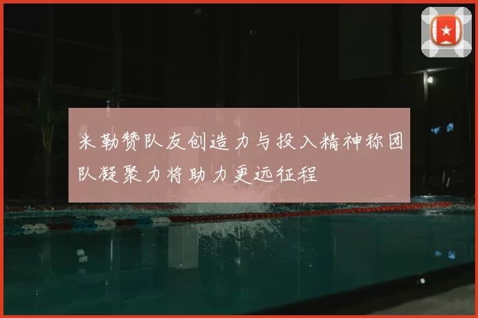 米勒赞队友创造力与投入精神称团队凝聚力将助力更远征程
