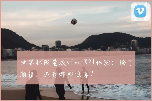 世界杯限量版vivo X21体验：除了颜值，还有哪些惊喜？