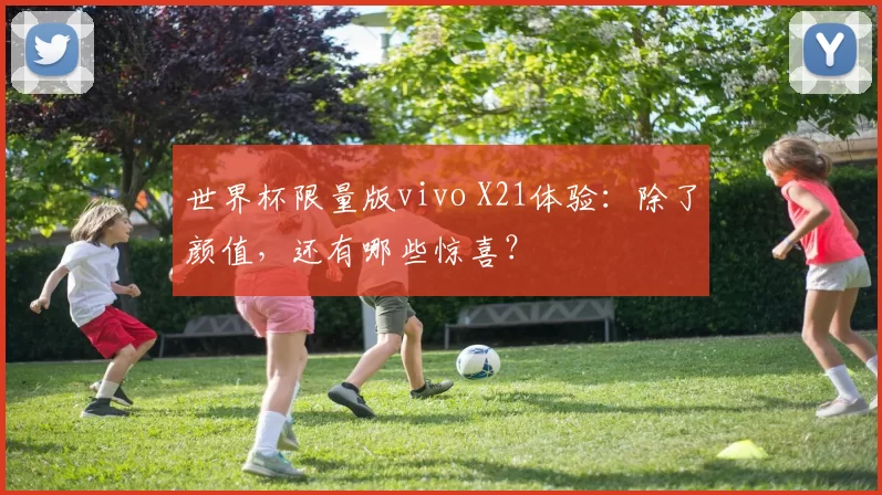 世界杯限量版vivo X21体验:除了颜值,还有哪些惊喜?