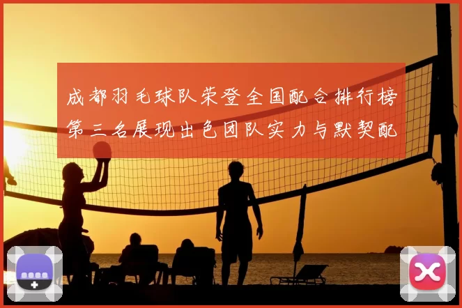 成都羽毛球队荣登全国配合排行榜第三名展现出色团队实力与默契配合