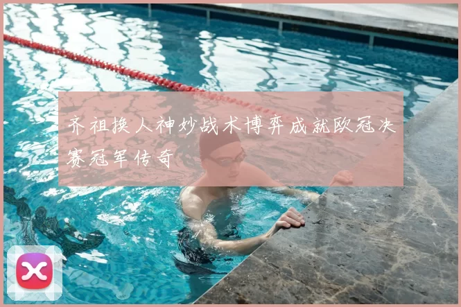 齐祖换人神妙战术博弈成就欧冠决赛冠军传奇