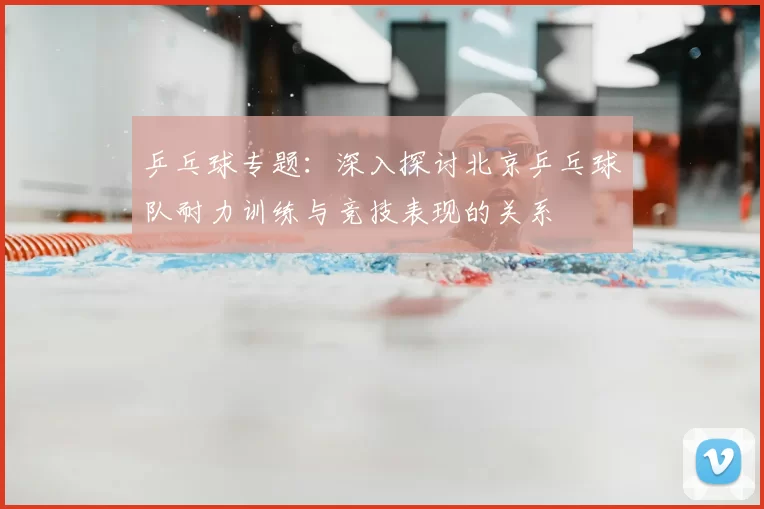 乒乓球专题：深入探讨北京乒乓球队耐力训练与竞技表现的关系