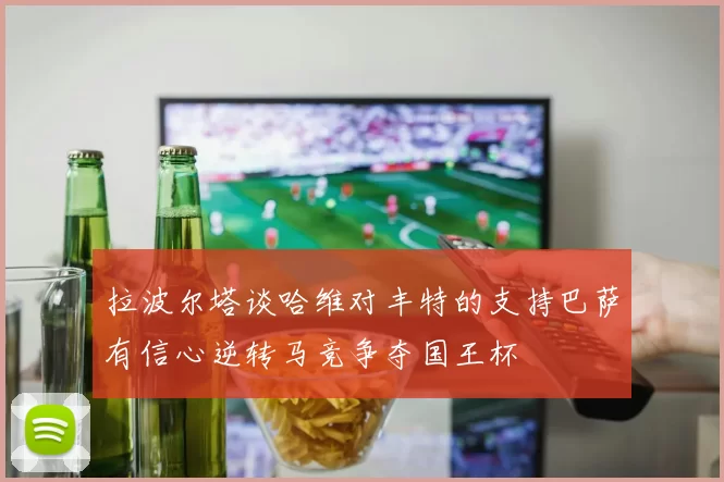 拉波尔塔谈哈维对丰特的支持巴萨有信心逆转马竞争夺国王杯
