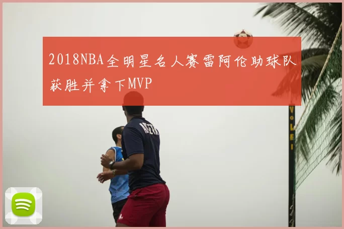 2018NBA全明星名人赛雷阿伦助球队获胜并拿下MVP