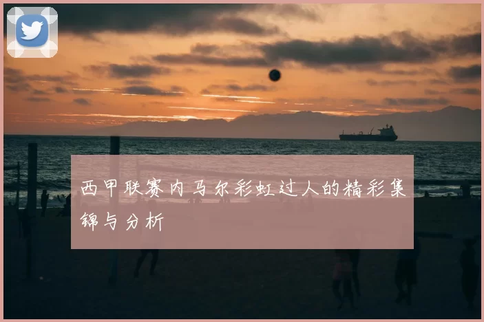 西甲联赛内马尔彩虹过人的精彩集锦与分析
