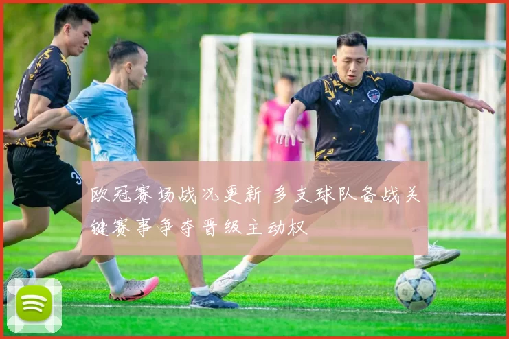 欧冠赛场战况更新 多支球队备战关键赛事争夺晋级主动权