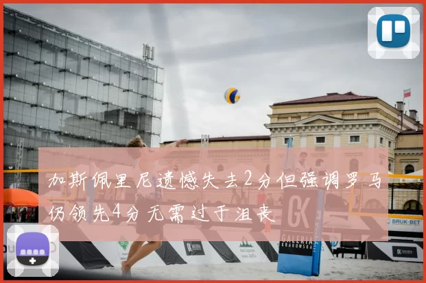 加斯佩里尼遗憾失去2分但强调罗马仍领先4分无需过于沮丧