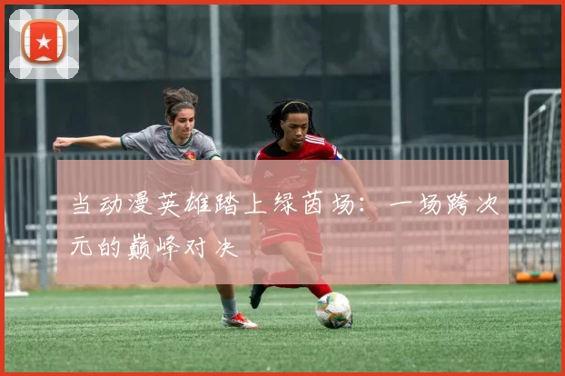 当动漫英雄踏上绿茵场:一场跨次元的巅峰对决