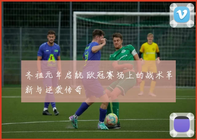 齐祖元年启航 欧冠赛场上的战术革新与逆袭传奇