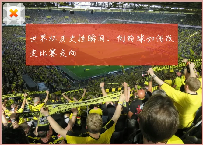 世界杯历史性瞬间:倒钩球如何改变比赛走向