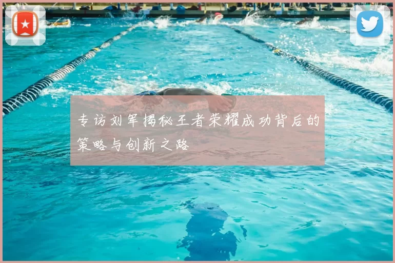 专访刘军揭秘王者荣耀成功背后的策略与创新之路