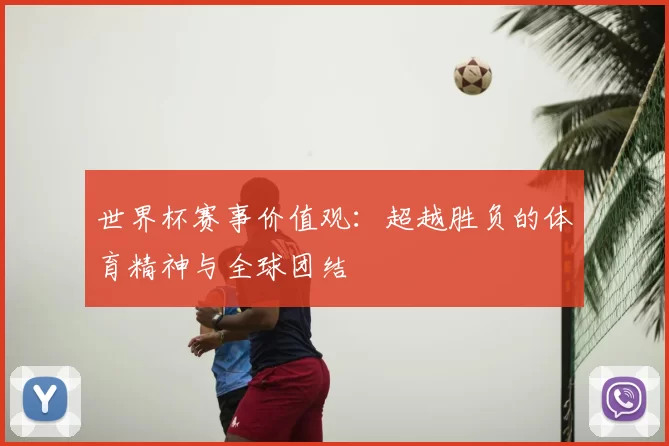 世界杯赛事价值观：超越胜负的体育精神与全球团结