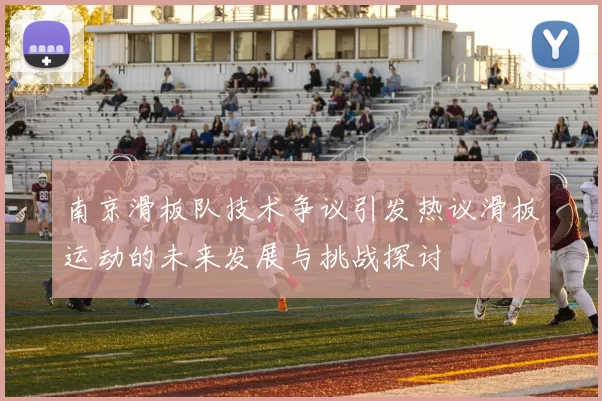 南京滑板队技术争议引发热议滑板运动的未来发展与挑战探讨