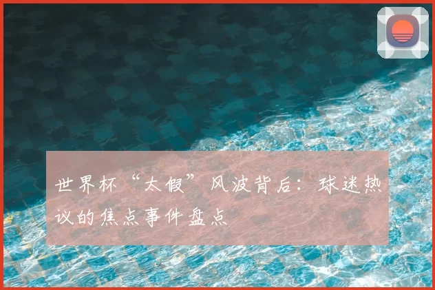 世界杯“太假”风波背后:球迷热议的焦点事件盘点