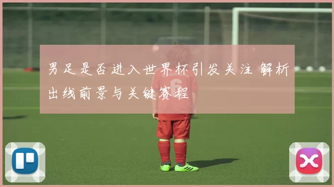 男足是否进入世界杯引发关注 解析出线前景与关键赛程