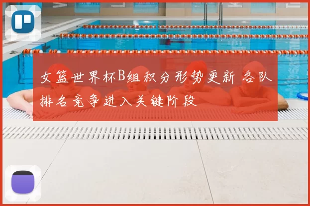 女篮世界杯B组积分形势更新 各队排名竞争进入关键阶段