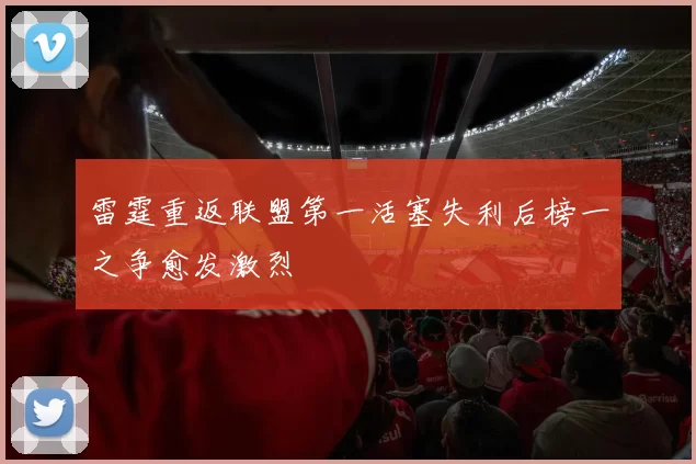 雷霆重返联盟第一活塞失利后榜一之争愈发激烈