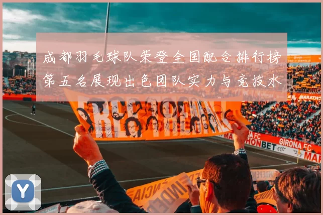 成都羽毛球队荣登全国配合排行榜第五名展现出色团队实力与竞技水平