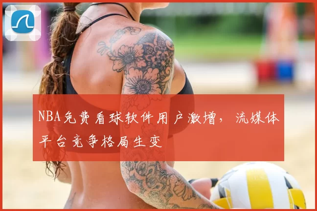 NBA免费看球软件用户激增，流媒体平台竞争格局生变