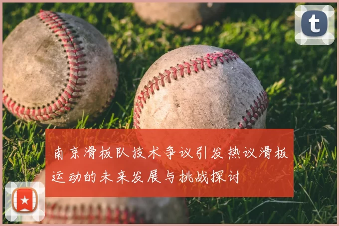 南京滑板队技术争议引发热议滑板运动的未来发展与挑战探讨