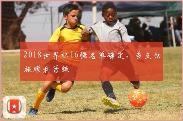 2018世界杯16强名单确定，多支劲旅顺利晋级