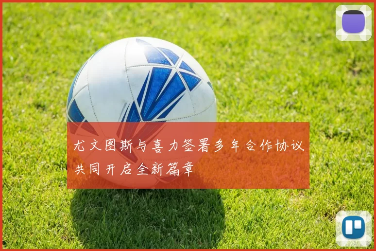 尤文图斯与喜力签署多年合作协议共同开启全新篇章