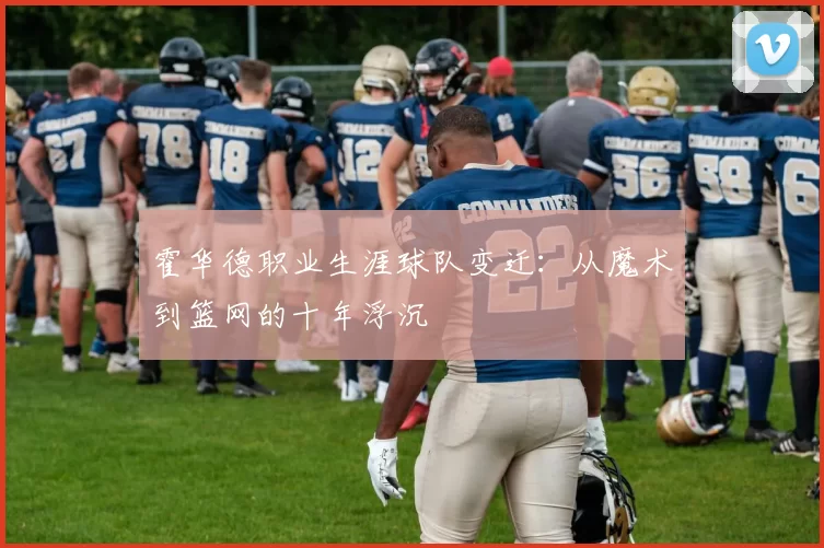 霍华德职业生涯球队变迁：从魔术到篮网的十年浮沉