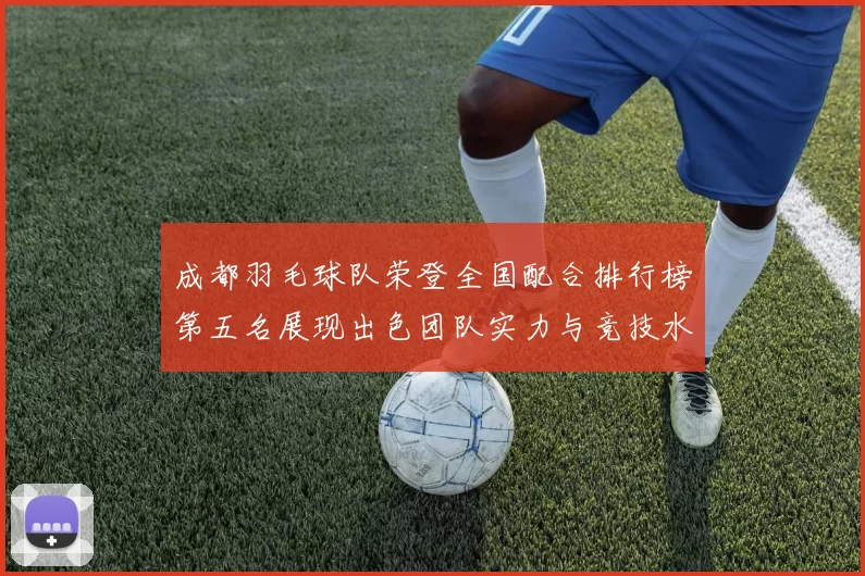 成都羽毛球队荣登全国配合排行榜第五名展现出色团队实力与竞技水平