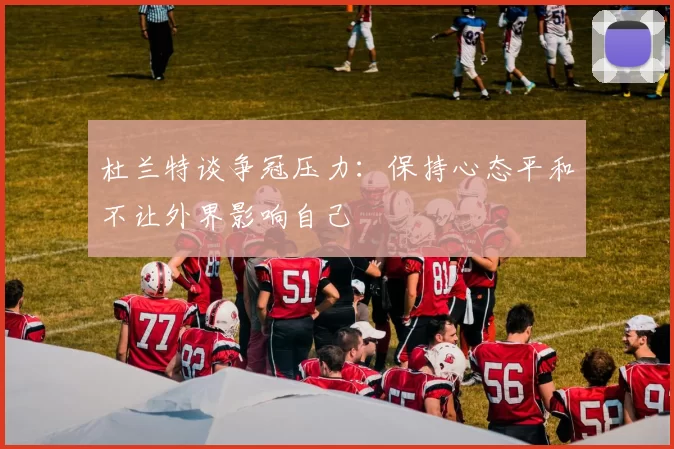 杜兰特谈争冠压力:保持心态平和不让外界影响自己