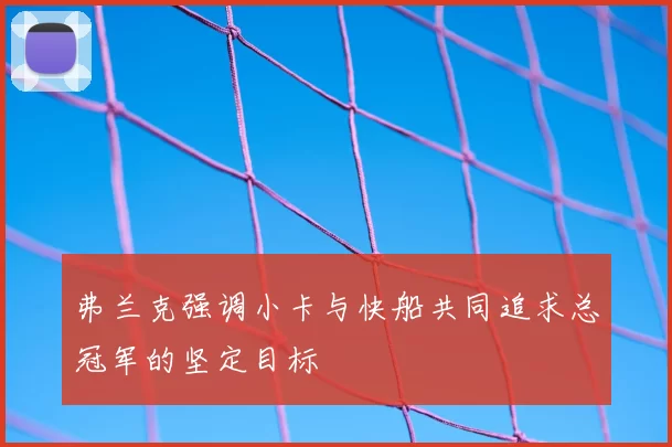弗兰克强调小卡与快船共同追求总冠军的坚定目标