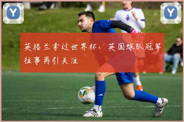 英格兰拿过世界杯，英国球队冠军往事再引关注