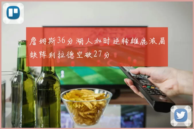 詹姆斯36分湖人加时逆转雄鹿浓眉缺阵利拉德空砍27分